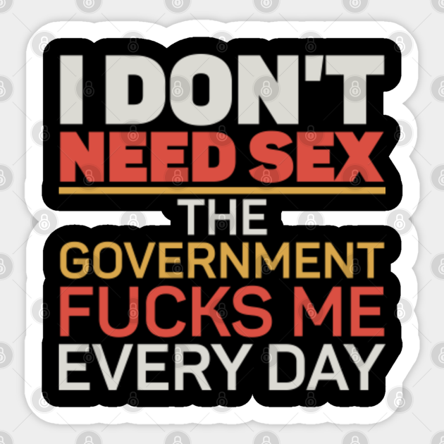 I Dont Need Sex The Government Fucks Me Every Day V6 I Dont Need Sex The Government Fucks M